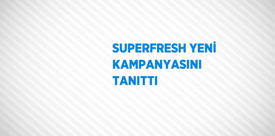 SUPERFRESH YENİ KAMPANYASINI TANITTI