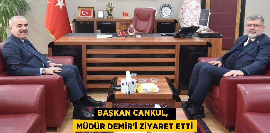 BAŞKAN CANKUL,   MÜDÜR DEMİR’İ ZİYARET ETTİ