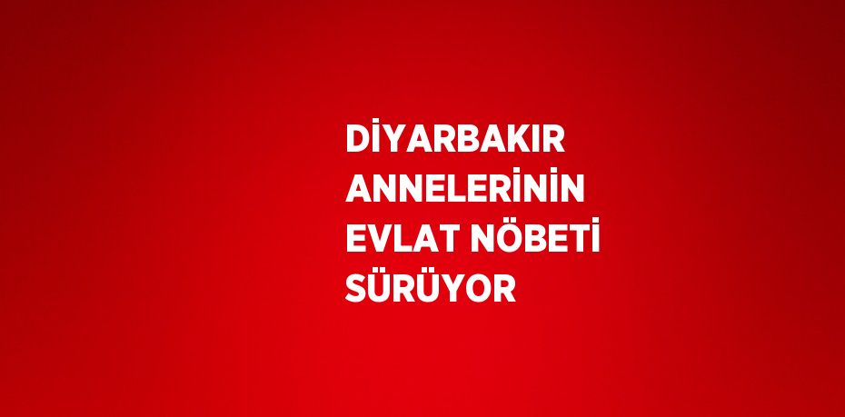 DİYARBAKIR ANNELERİNİN EVLAT NÖBETİ SÜRÜYOR