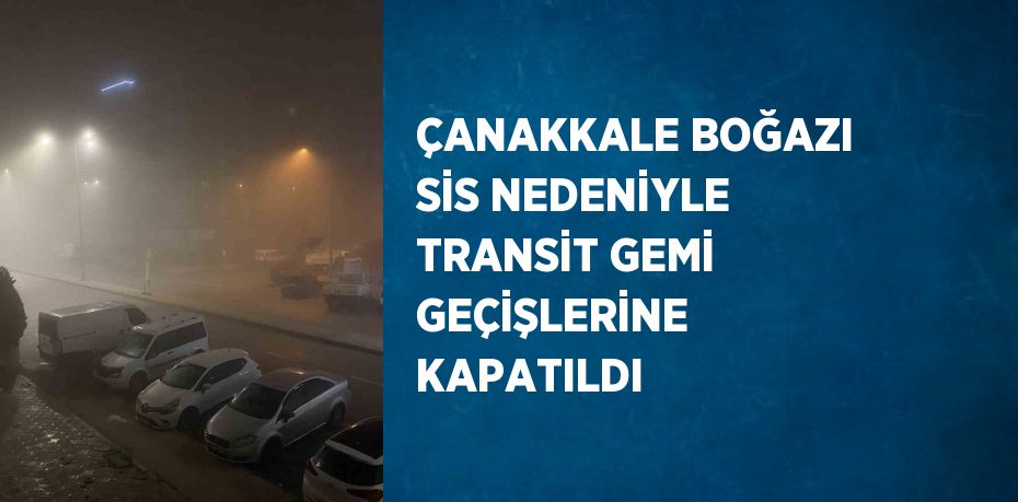 ÇANAKKALE BOĞAZI SİS NEDENİYLE TRANSİT GEMİ GEÇİŞLERİNE KAPATILDI