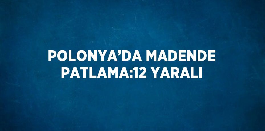 POLONYA’DA MADENDE PATLAMA:12 YARALI