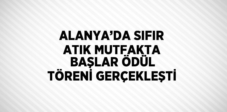 ALANYA’DA SIFIR ATIK MUTFAKTA BAŞLAR ÖDÜL TÖRENİ GERÇEKLEŞTİ