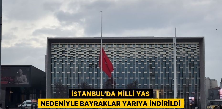 İSTANBUL’DA MİLLİ YAS NEDENİYLE BAYRAKLAR YARIYA İNDİRİLDİ