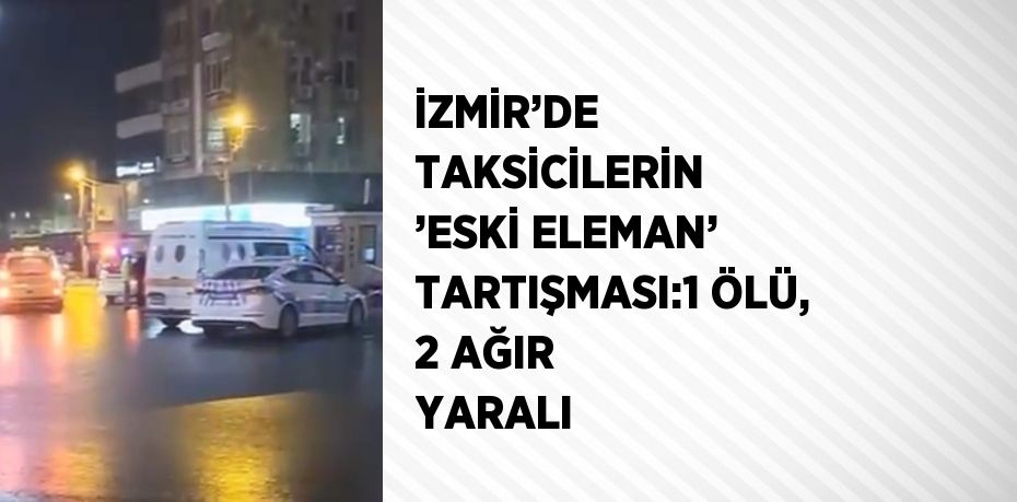 İZMİR’DE TAKSİCİLERİN ’ESKİ ELEMAN’ TARTIŞMASI:1 ÖLÜ, 2 AĞIR YARALI