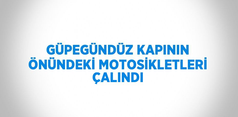 GÜPEGÜNDÜZ KAPININ ÖNÜNDEKİ MOTOSİKLETLERİ ÇALINDI