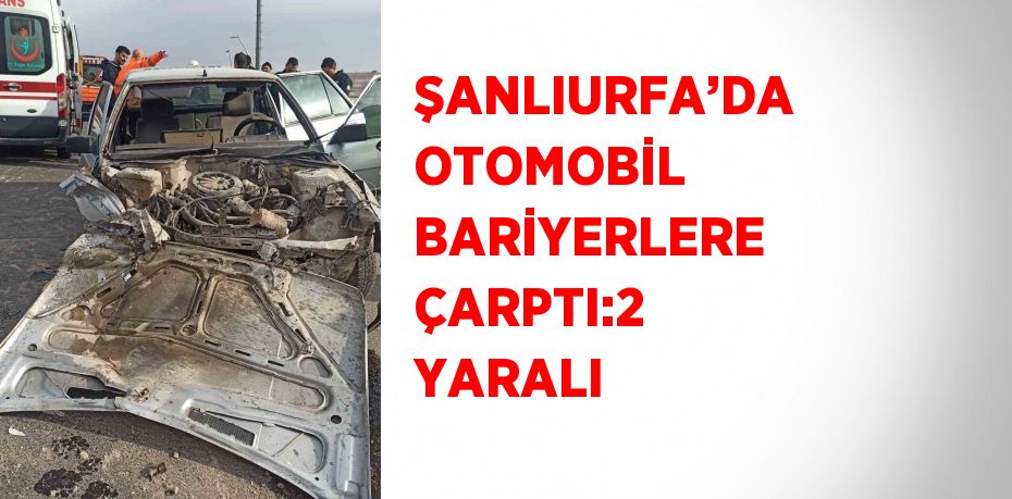 ŞANLIURFA’DA OTOMOBİL BARİYERLERE ÇARPTI:2 YARALI