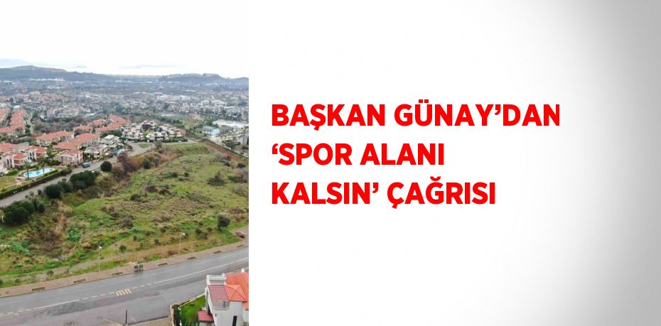 BAŞKAN GÜNAY’DAN ‘SPOR ALANI KALSIN’ ÇAĞRISI