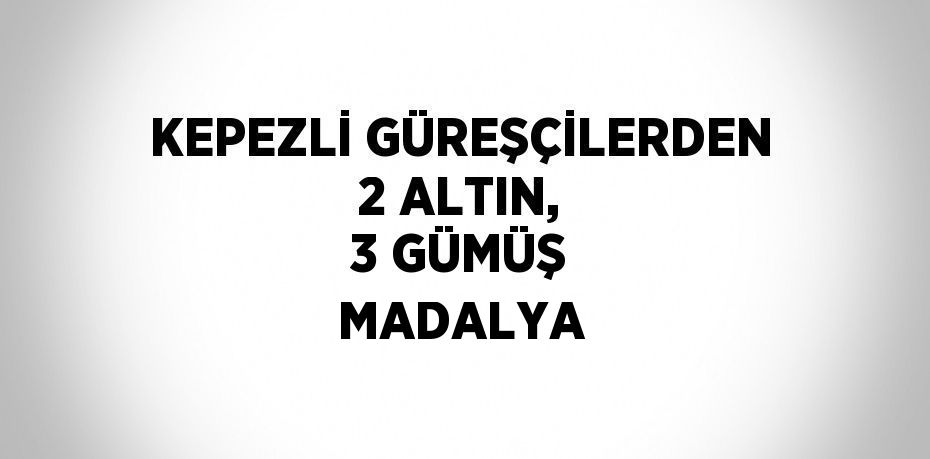 KEPEZLİ GÜREŞÇİLERDEN 2 ALTIN, 3 GÜMÜŞ MADALYA