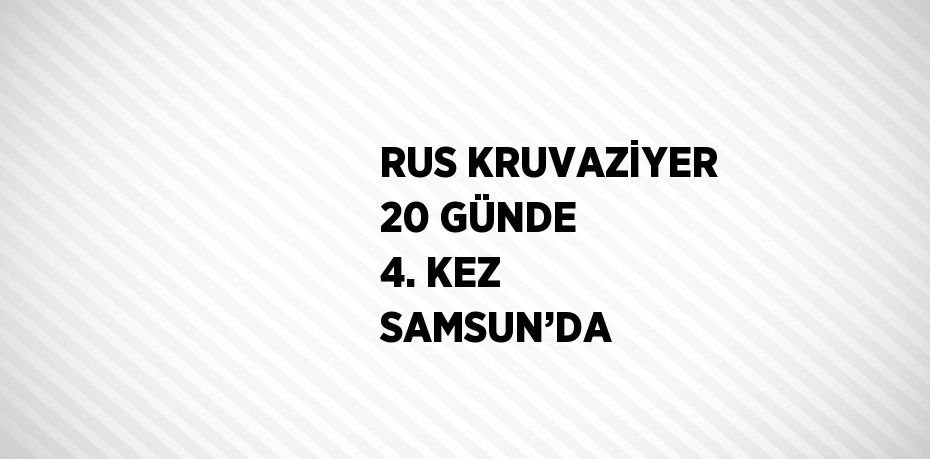 RUS KRUVAZİYER 20 GÜNDE 4. KEZ SAMSUN’DA