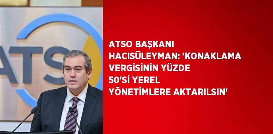 ATSO BAŞKANI HACISÜLEYMAN: 'KONAKLAMA VERGİSİNİN YÜZDE 50’Sİ YEREL YÖNETİMLERE AKTARILSIN'