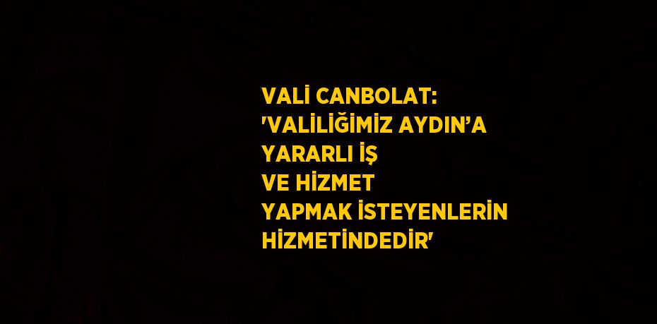 VALİ CANBOLAT: 'VALİLİĞİMİZ AYDIN’A YARARLI İŞ VE HİZMET YAPMAK İSTEYENLERİN HİZMETİNDEDİR'