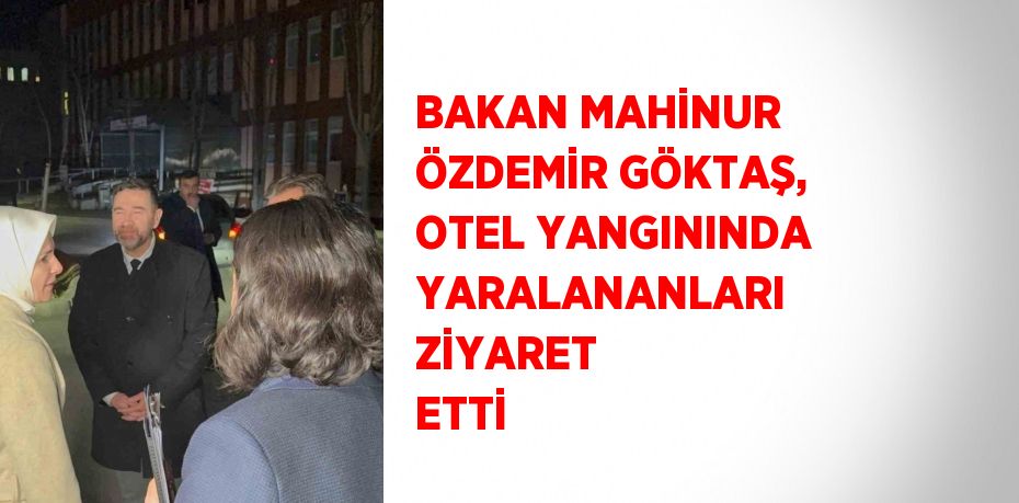 BAKAN MAHİNUR ÖZDEMİR GÖKTAŞ, OTEL YANGININDA YARALANANLARI ZİYARET ETTİ