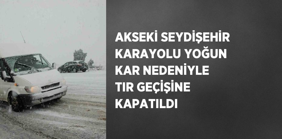 AKSEKİ SEYDİŞEHİR KARAYOLU YOĞUN KAR NEDENİYLE TIR GEÇİŞİNE KAPATILDI