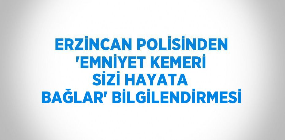 ERZİNCAN POLİSİNDEN 'EMNİYET KEMERİ SİZİ HAYATA BAĞLAR' BİLGİLENDİRMESİ