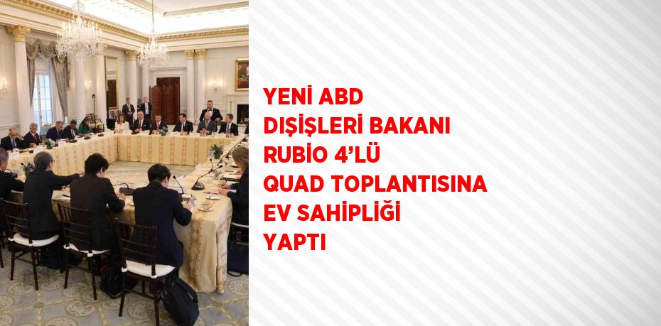 YENİ ABD DIŞİŞLERİ BAKANI RUBİO 4’LÜ QUAD TOPLANTISINA EV SAHİPLİĞİ YAPTI