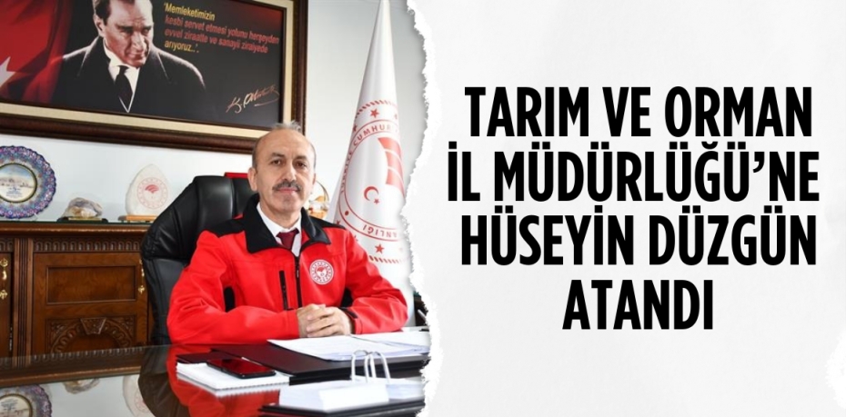 TARIM VE ORMAN İL MÜDÜRLÜĞÜ’NE  HÜSEYİN DÜZGÜN ATANDI