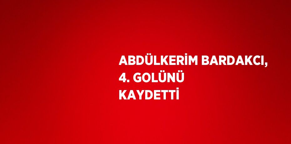 ABDÜLKERİM BARDAKCI, 4. GOLÜNÜ KAYDETTİ