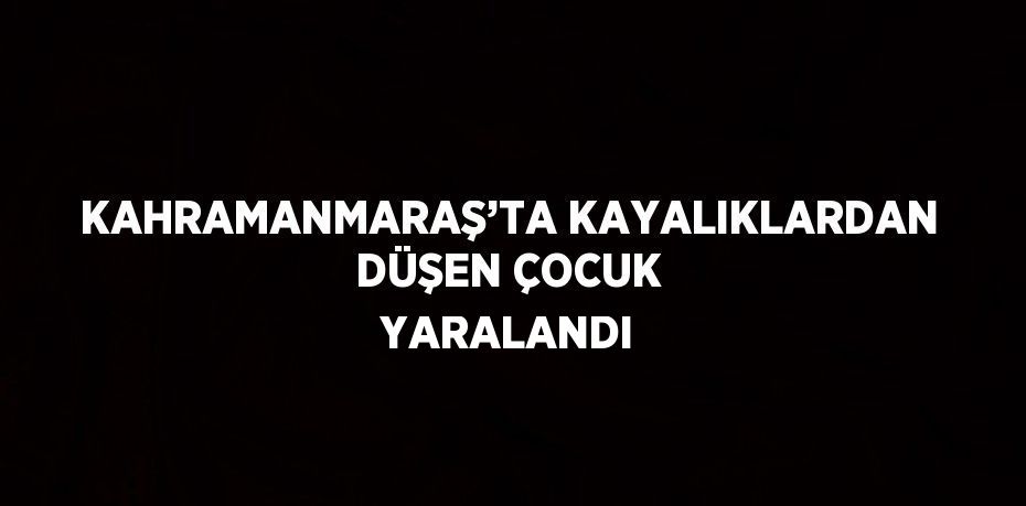 KAHRAMANMARAŞ’TA KAYALIKLARDAN DÜŞEN ÇOCUK YARALANDI