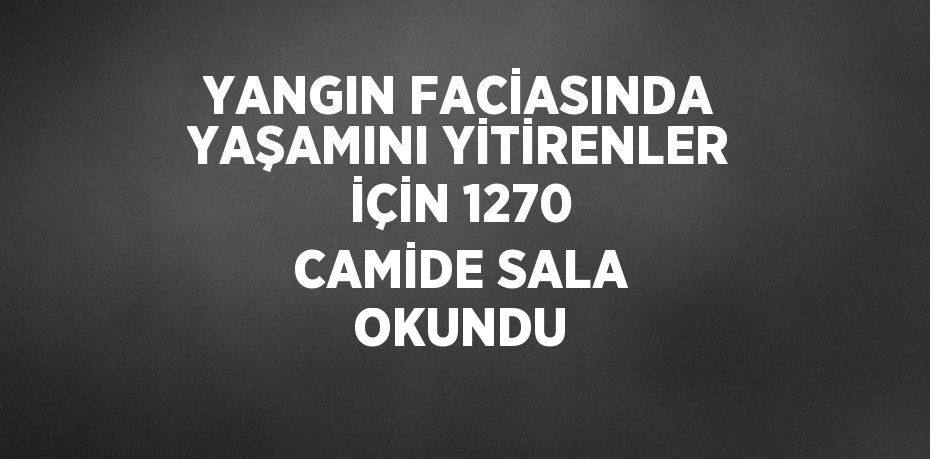 YANGIN FACİASINDA YAŞAMINI YİTİRENLER İÇİN 1270 CAMİDE SALA OKUNDU