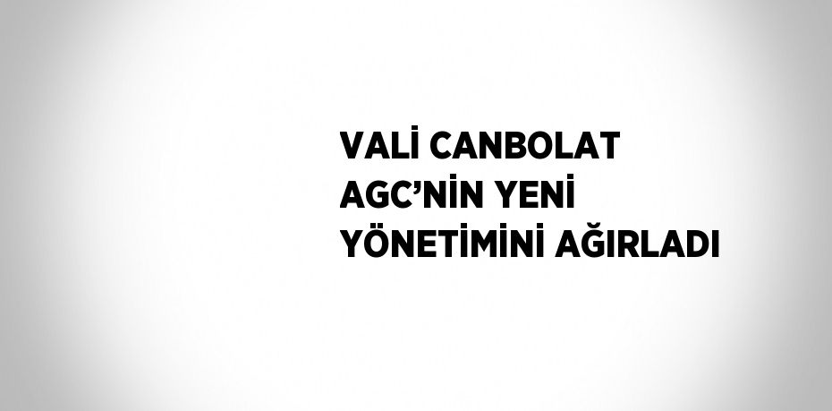 VALİ CANBOLAT AGC’NİN YENİ YÖNETİMİNİ AĞIRLADI