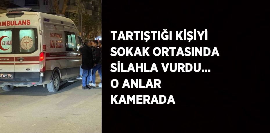 TARTIŞTIĞI KİŞİYİ SOKAK ORTASINDA SİLAHLA VURDU... O ANLAR KAMERADA