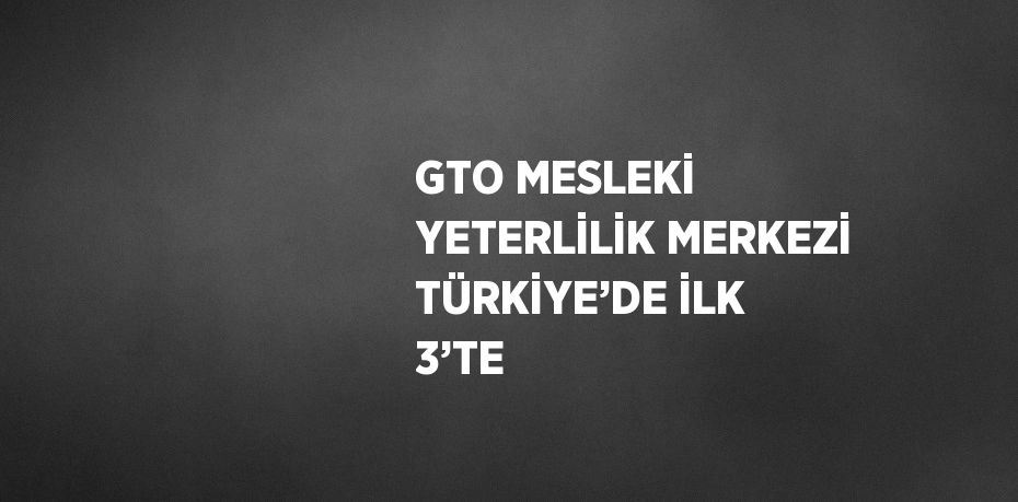 GTO MESLEKİ YETERLİLİK MERKEZİ TÜRKİYE’DE İLK 3’TE