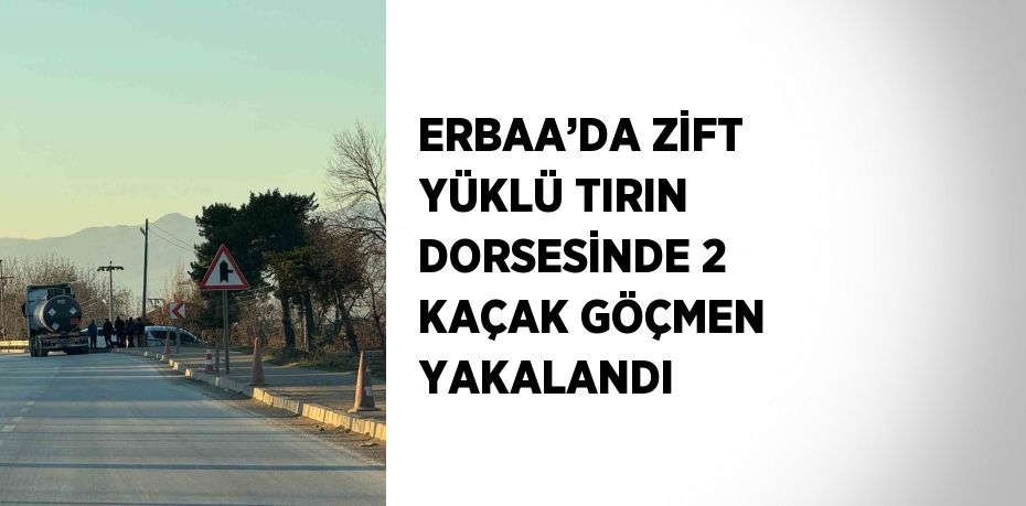 ERBAA’DA ZİFT YÜKLÜ TIRIN DORSESİNDE 2 KAÇAK GÖÇMEN YAKALANDI