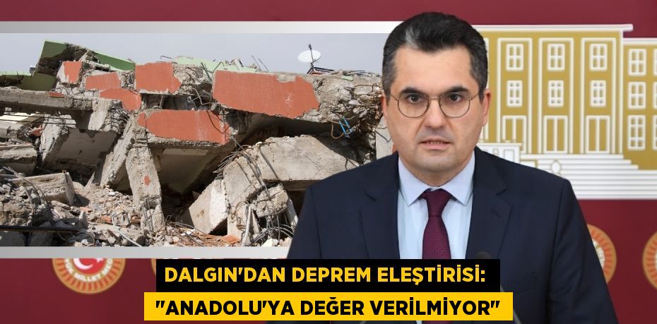 DALGIN’DAN DEPREM ELEŞTİRİSİ:   "ANADOLU'YA DEĞER VERİLMİYOR"