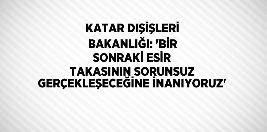 KATAR DIŞİŞLERİ BAKANLIĞI: 'BİR SONRAKİ ESİR TAKASININ SORUNSUZ GERÇEKLEŞECEĞİNE İNANIYORUZ'