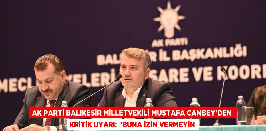 AK Parti Balıkesir Milletvekili Mustafa Canbey’den kritik uyarı:  “BUNA İZİN VERMEYİN