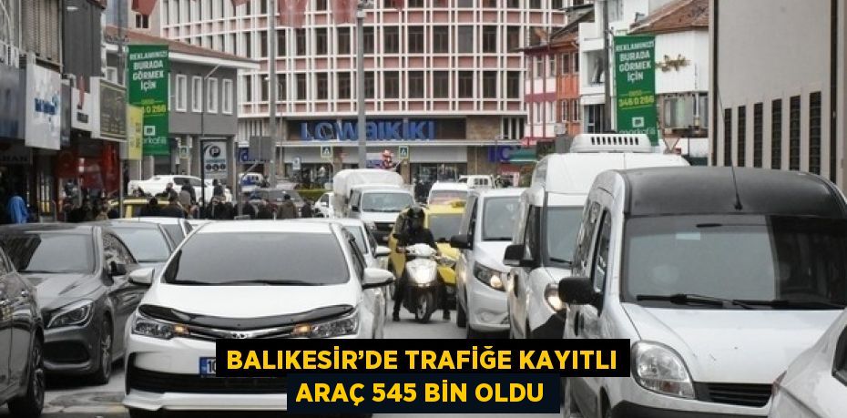 BALIKESİR’DE TRAFİĞE KAYITLI ARAÇ 545 BİN OLDU