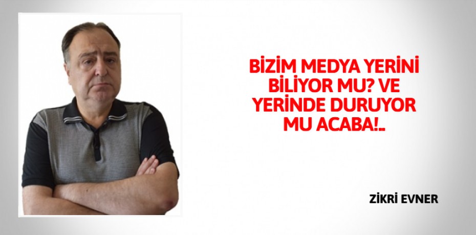 BİZİM MEDYA YERİNİ BİLİYOR MU? VE YERİNDE DURUYOR MU ACABA!..