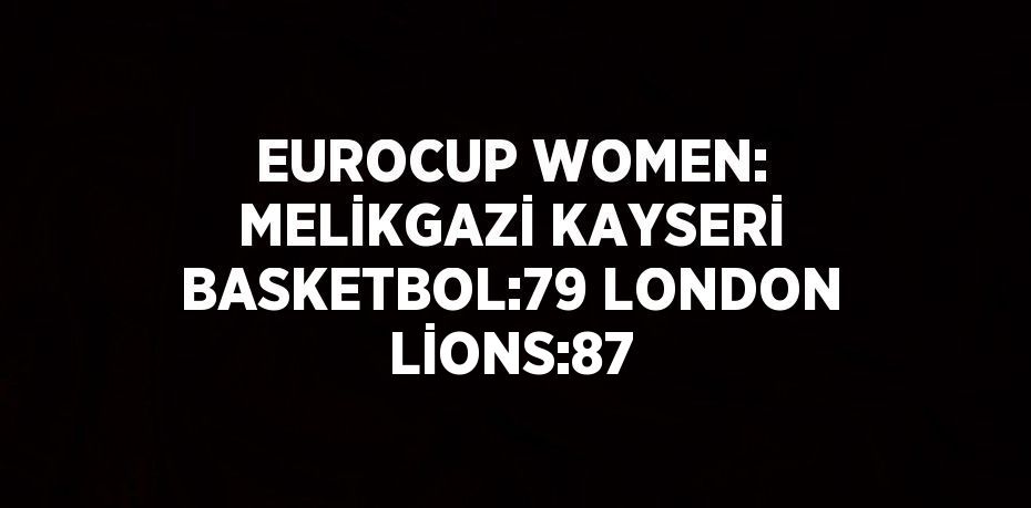 EUROCUP WOMEN: MELİKGAZİ KAYSERİ BASKETBOL:79 LONDON LİONS:87