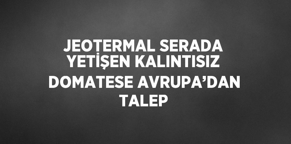 JEOTERMAL SERADA YETİŞEN KALINTISIZ DOMATESE AVRUPA’DAN TALEP