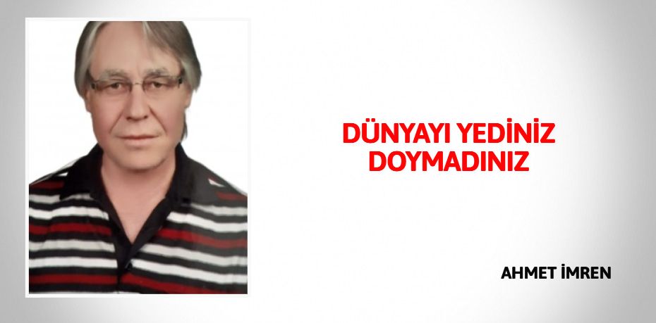 DÜNYAYI YEDİNİZ DOYMADINIZ