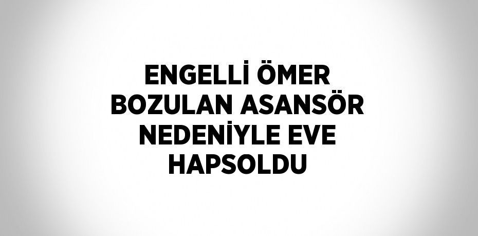 ENGELLİ ÖMER BOZULAN ASANSÖR NEDENİYLE EVE HAPSOLDU