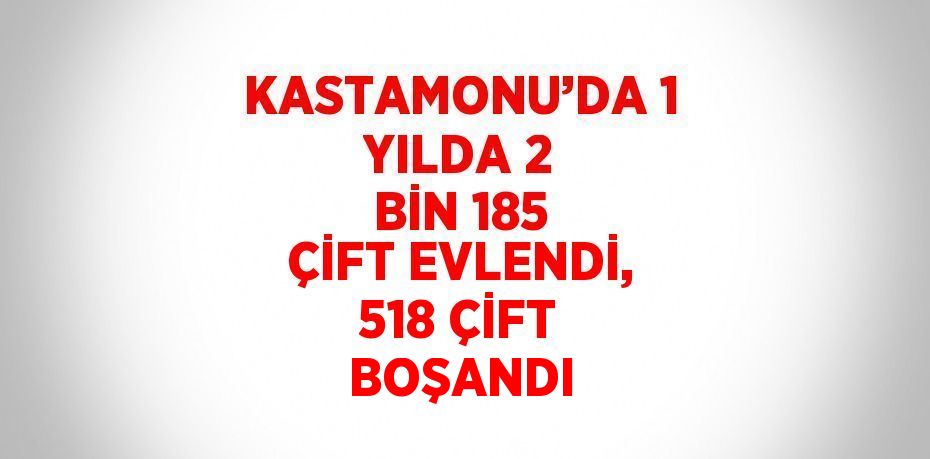 KASTAMONU’DA 1 YILDA 2 BİN 185 ÇİFT EVLENDİ, 518 ÇİFT BOŞANDI