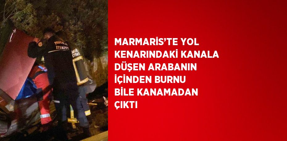 MARMARİS’TE YOL KENARINDAKİ KANALA DÜŞEN ARABANIN İÇİNDEN BURNU BİLE KANAMADAN ÇIKTI