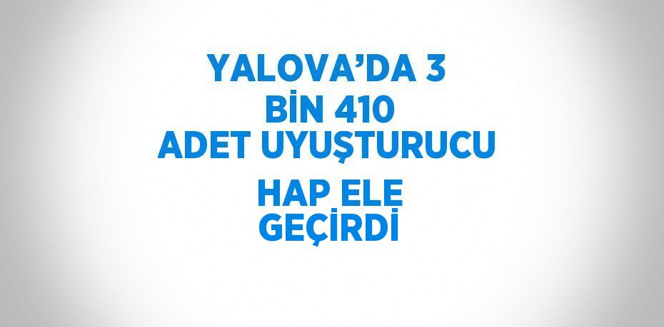 YALOVA’DA 3 BİN 410 ADET UYUŞTURUCU HAP ELE GEÇİRDİ