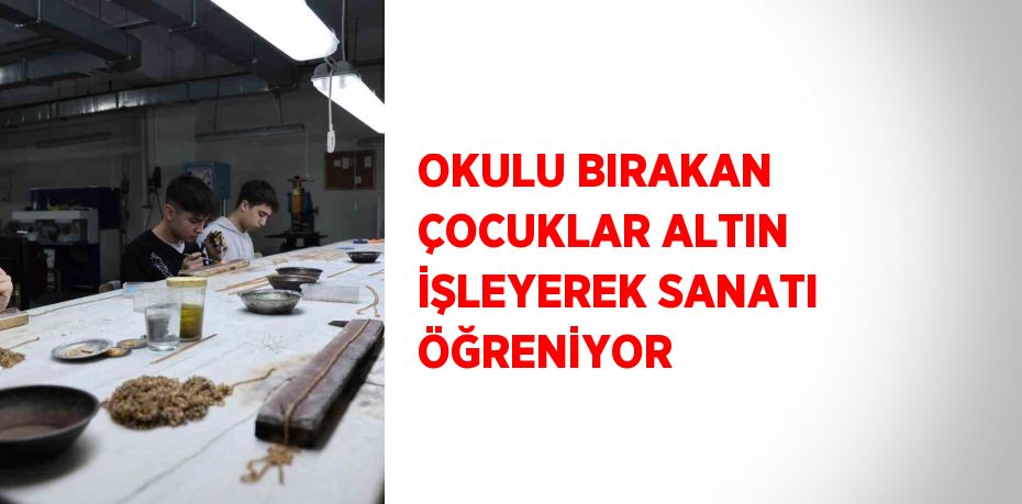 OKULU BIRAKAN ÇOCUKLAR ALTIN İŞLEYEREK SANATI ÖĞRENİYOR