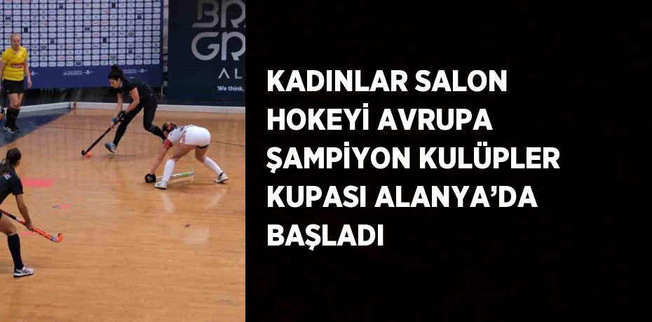 KADINLAR SALON HOKEYİ AVRUPA ŞAMPİYON KULÜPLER KUPASI ALANYA’DA BAŞLADI