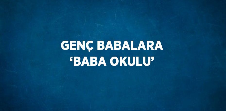 GENÇ BABALARA ‘BABA OKULU’