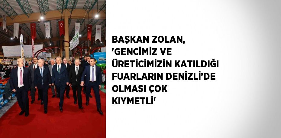 BAŞKAN ZOLAN, 'GENCİMİZ VE ÜRETİCİMİZİN KATILDIĞI FUARLARIN DENİZLİ’DE OLMASI ÇOK KIYMETLİ'