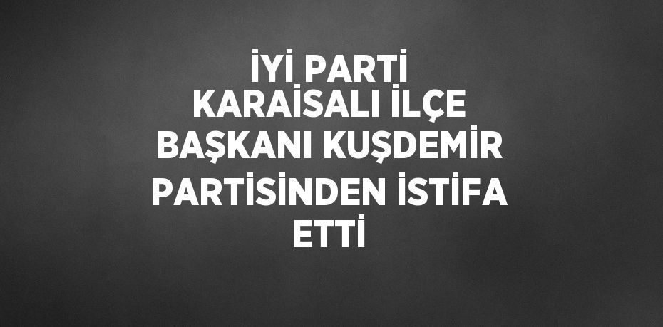 İYİ PARTİ KARAİSALI İLÇE BAŞKANI KUŞDEMİR PARTİSİNDEN İSTİFA ETTİ