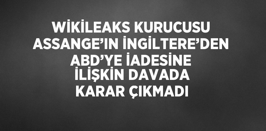 WİKİLEAKS KURUCUSU ASSANGE’IN İNGİLTERE’DEN ABD’YE İADESİNE İLİŞKİN DAVADA KARAR ÇIKMADI