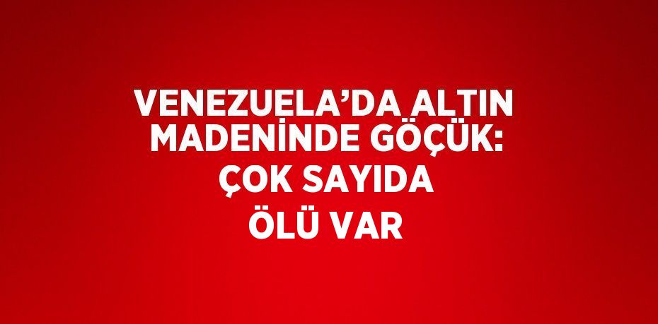 VENEZUELA’DA ALTIN MADENİNDE GÖÇÜK: ÇOK SAYIDA ÖLÜ VAR