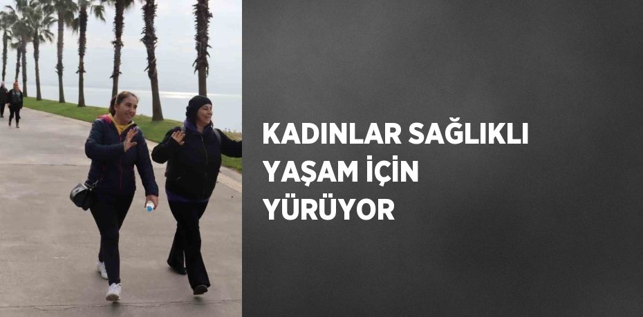 KADINLAR SAĞLIKLI YAŞAM İÇİN YÜRÜYOR