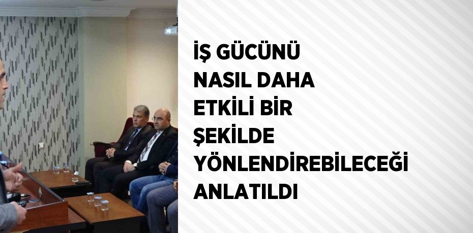 İŞ GÜCÜNÜ NASIL DAHA ETKİLİ BİR ŞEKİLDE YÖNLENDİREBİLECEĞİ ANLATILDI