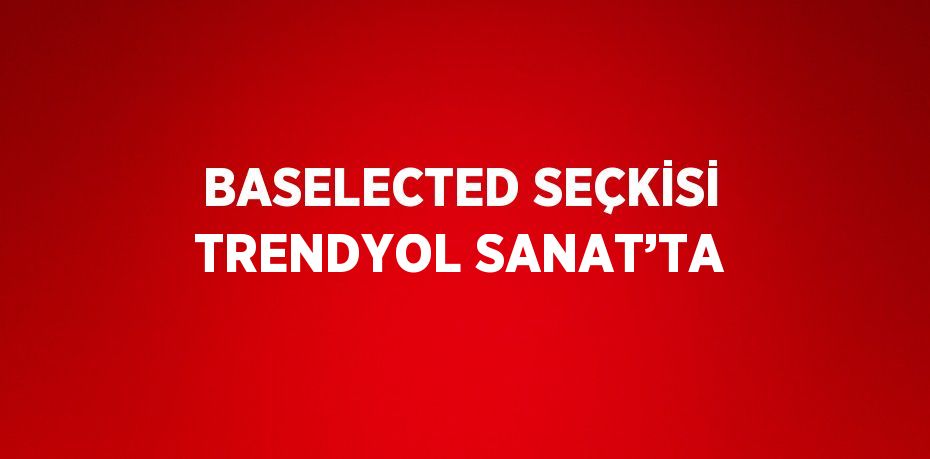 BASELECTED SEÇKİSİ TRENDYOL SANAT’TA