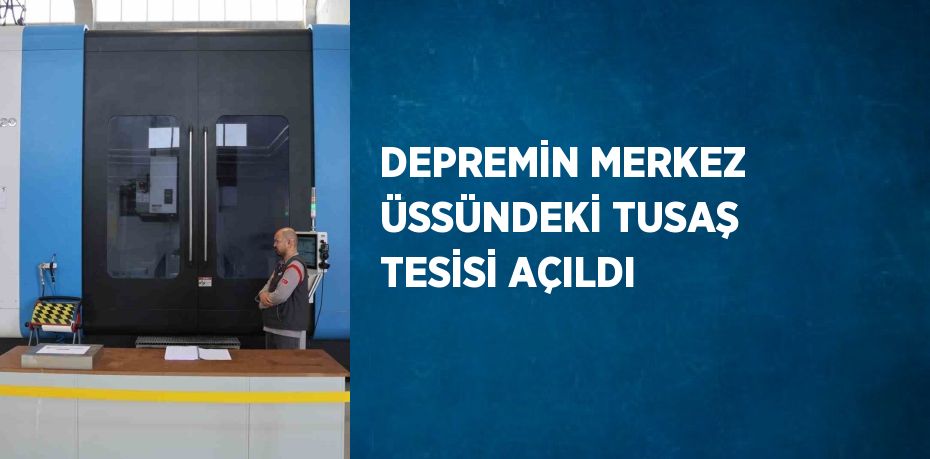 DEPREMİN MERKEZ ÜSSÜNDEKİ TUSAŞ TESİSİ AÇILDI